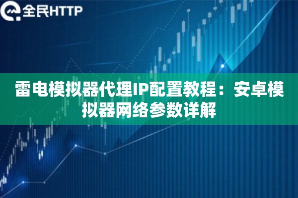 雷电模拟器代理IP配置教程：安卓模拟器网络参数详解
