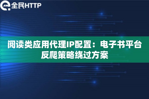 阅读类应用代理IP配置：电子书平台反爬策略绕过方案