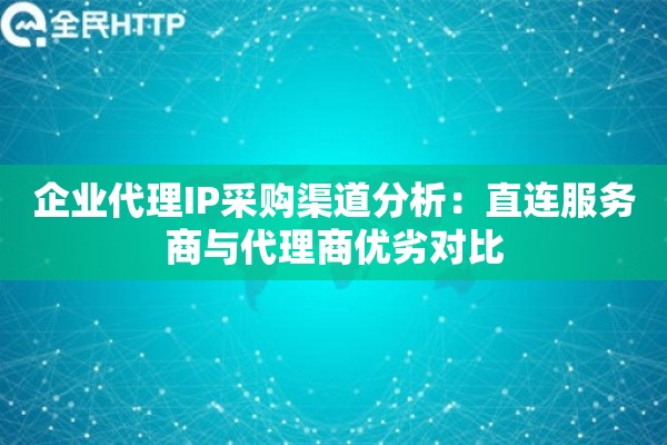 企业代理IP采购渠道分析：直连服务商与代理商优劣对比