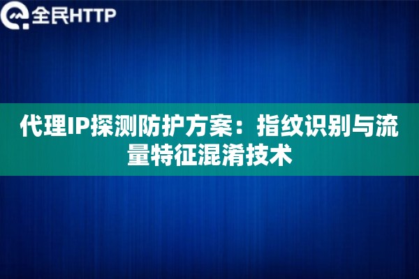 代理IP探测防护方案：指纹识别与流量特征混淆技术