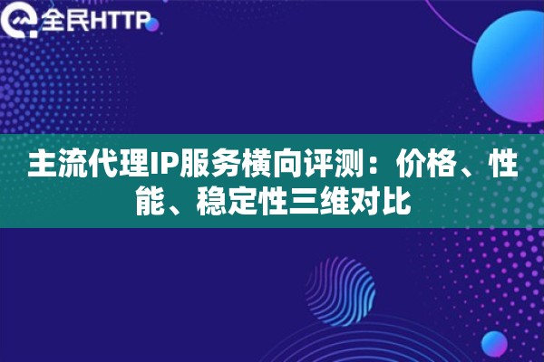 主流代理IP服务横向评测：价格、性能、稳定性三维对比
