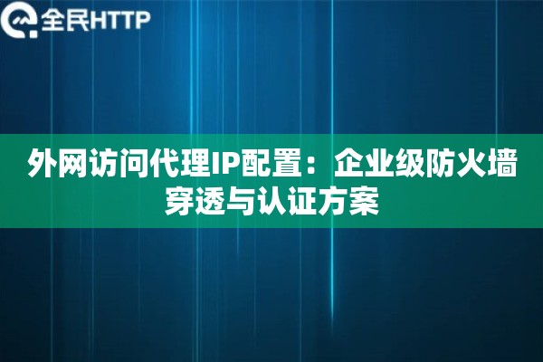 外网访问代理IP配置：企业级防火墙穿透与认证方案