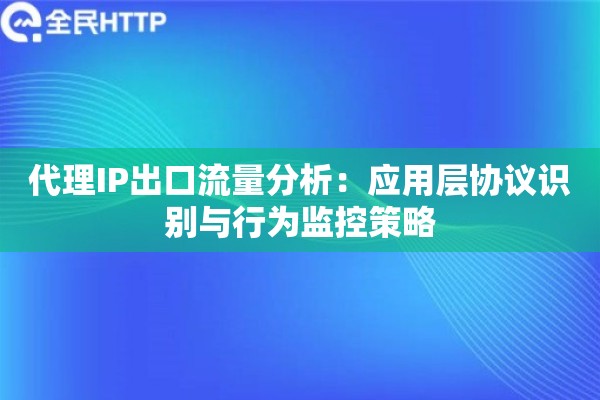 代理IP出口流量分析：应用层协议识别与行为监控策略