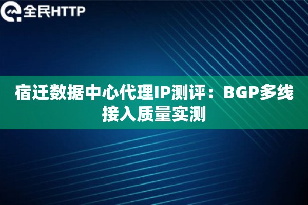 宿迁数据中心代理IP测评：BGP多线接入质量实测