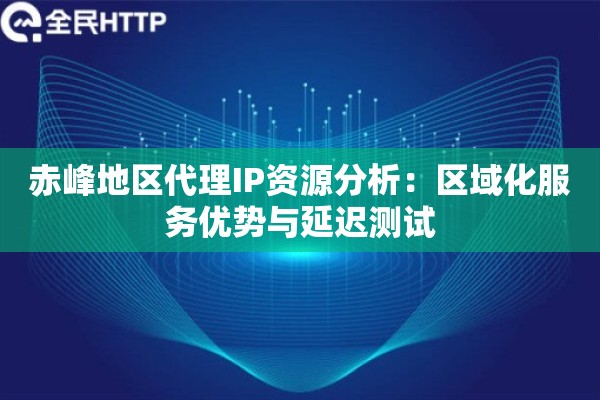 赤峰地区代理IP资源分析：区域化服务优势与延迟测试
