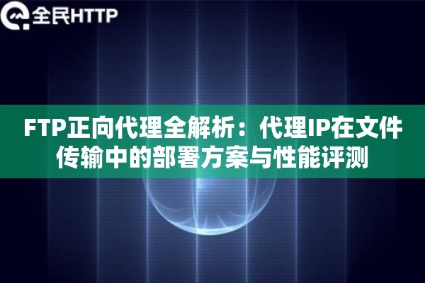 FTP正向代理全解析:代理IP在文件传输中的部署方案与性能评测 FTP正向代理全解析:代理IP在文件传输中的部署方案与性能评测