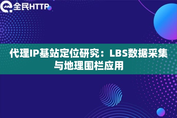 代理IP基站定位研究：LBS数据采集与地理围栏应用