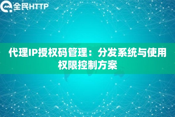 代理IP授权码管理：分发系统与使用权限控制方案