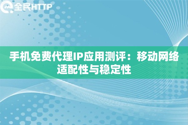 手机免费代理IP应用测评：移动网络适配性与稳定性