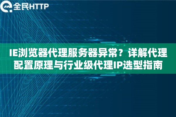 IE浏览器代理服务器异常？详解代理配置原理与行业级代理IP选型指南