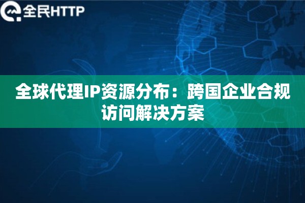 全球代理IP资源分布：跨国企业合规访问解决方案