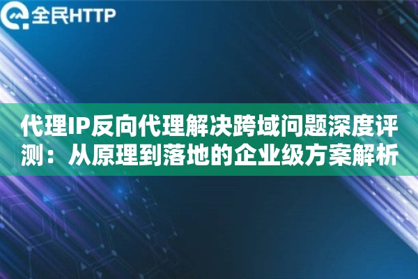 代理IP反向代理解决跨域问题深度评测：从原理到落地的企业级方案解析