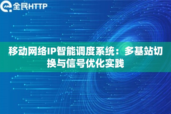 移动网络IP智能调度系统：多基站切换与信号优化实践