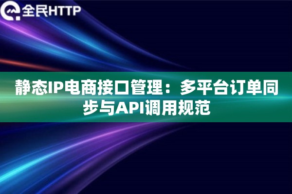 静态IP电商接口管理：多平台订单同步与API调用规范