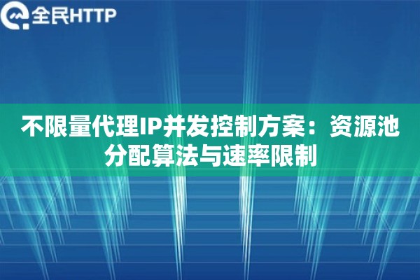 不限量代理IP并发控制方案：资源池分配算法与速率限制