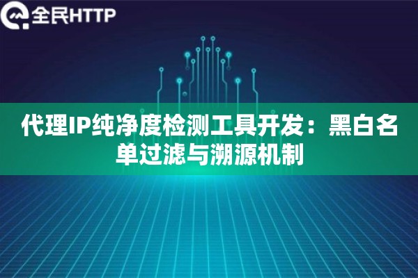 代理IP纯净度检测工具开发：黑白名单过滤与溯源机制