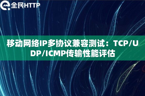 移动网络IP多协议兼容测试：TCP/UDP/ICMP传输性能评估