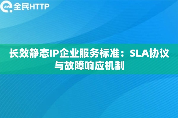 长效静态IP企业服务标准：SLA协议与故障响应机制
