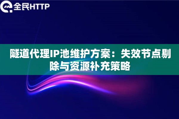隧道代理IP池维护方案：失效节点剔除与资源补充策略