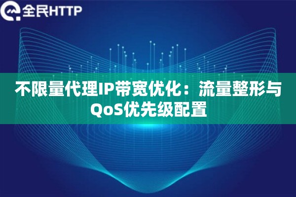 不限量代理IP带宽优化：流量整形与QoS优先级配置