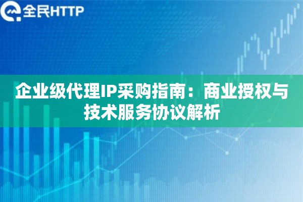 企业级代理IP采购指南：商业授权与技术服务协议解析