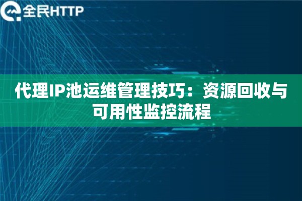 代理IP池运维管理技巧：资源回收与可用性监控流程