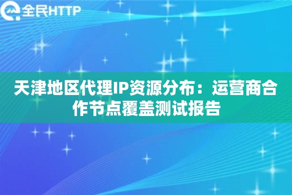 天津地区代理IP资源分布：运营商合作节点覆盖测试报告