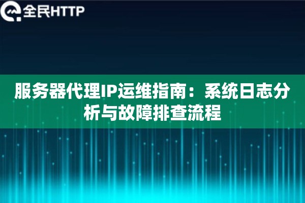 服务器代理IP运维指南：系统日志分析与故障排查流程