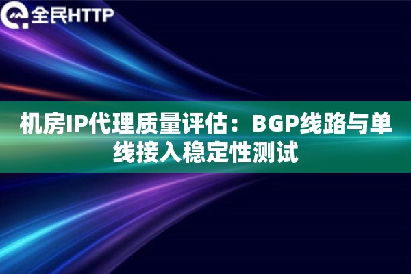 机房IP代理质量评估：BGP线路与单线接入稳定性测试