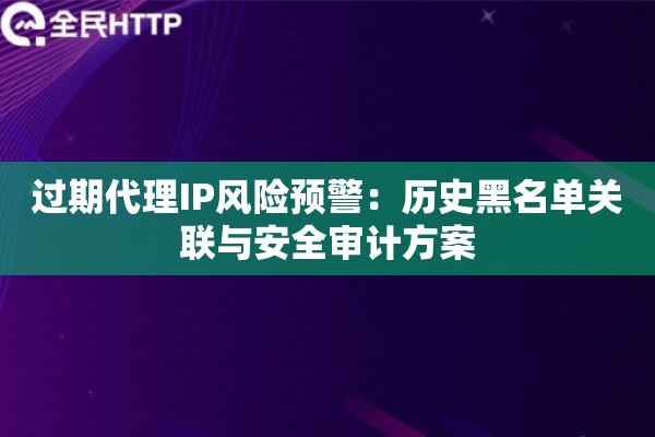 过期代理IP风险预警：历史黑名单关联与安全审计方案