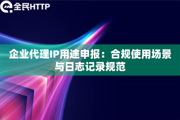 企业代理IP用途申报：合规使用场景与日志记录规范