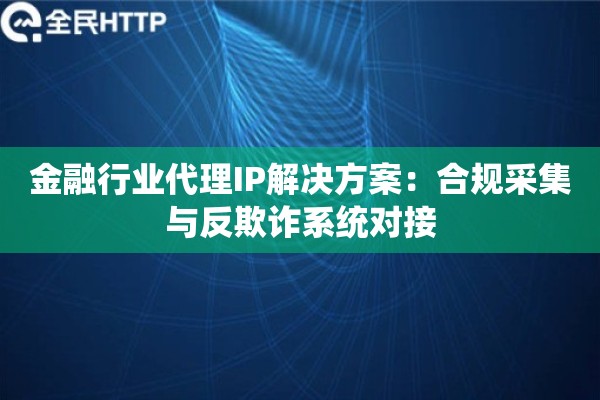 金融行业代理IP解决方案：合规采集与反欺诈系统对接