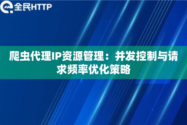 爬虫代理IP资源管理：并发控制与请求频率优化策略