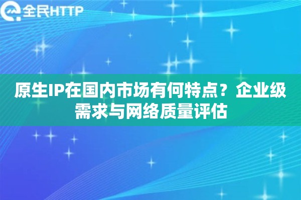 详细阅读:原生IP在国内市场有何特点?企业级需求与网络质量评估 原生IP在国内市场有何特点?企业级需求与网络质量评估
