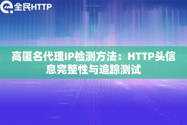 高匿名代理IP检测方法：HTTP头信息完整性与追踪测试