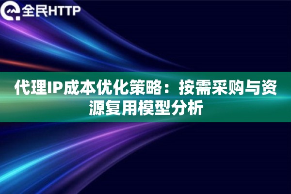代理IP成本优化策略：按需采购与资源复用模型分析