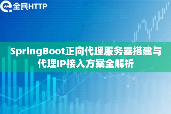 SpringBoot正向代理服务器搭建与代理IP接入方案全解析 SpringBoot正向代理服务器搭建与代理IP接入方案全解析