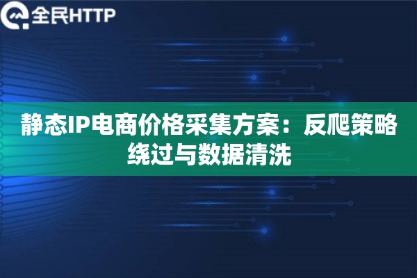 静态IP电商价格采集方案：反爬策略绕过与数据清洗