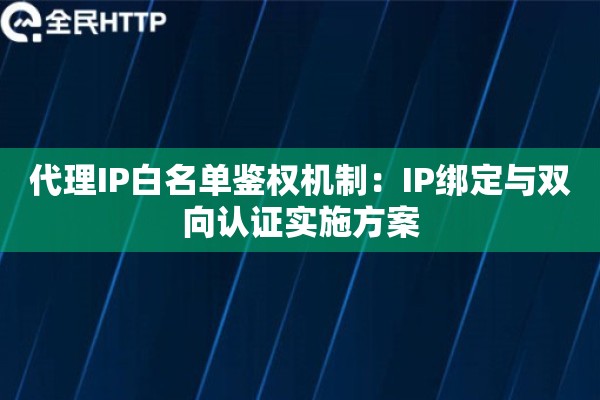代理IP白名单鉴权机制：IP绑定与双向认证实施方案