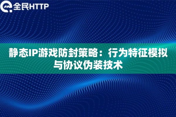 静态IP游戏防封策略：行为特征模拟与协议伪装技术