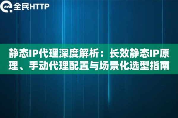 静态IP代理深度解析：长效静态IP原理、手动代理配置与场景化选型指南
