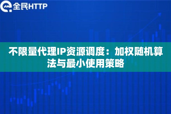 不限量代理IP资源调度：加权随机算法与最小使用策略