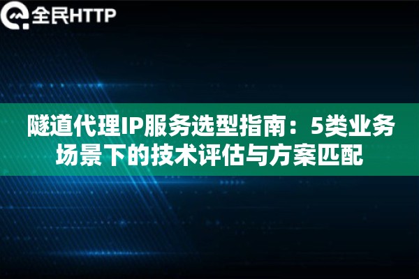 隧道代理IP服务选型指南：5类业务场景下的技术评估与方案匹配