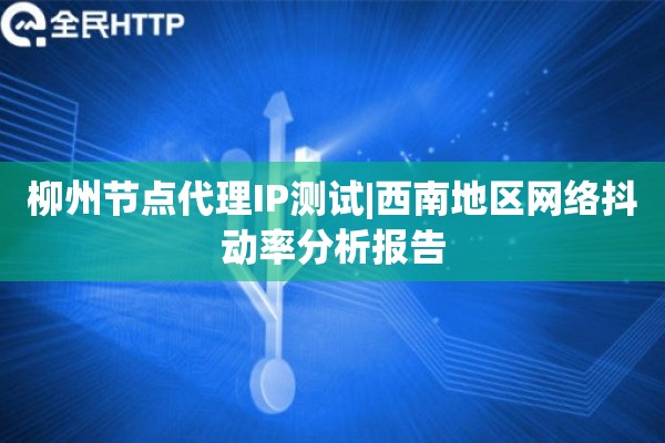 柳州节点代理IP测试|西南地区网络抖动率分析报告