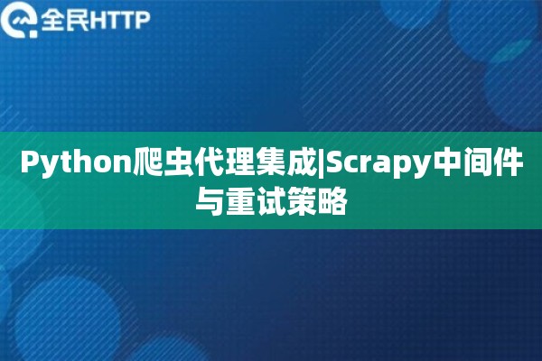 Python爬虫代理集成|Scrapy中间件与重试策略