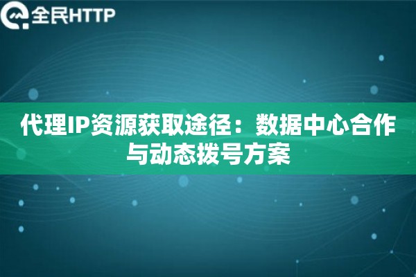 代理IP资源获取途径：数据中心合作与动态拨号方案