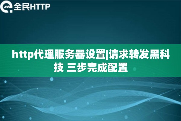 http代理服务器设置|请求转发黑科技 三步完成配置