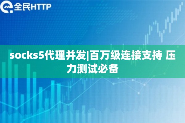 socks5代理并发|百万级连接支持 压力测试必备