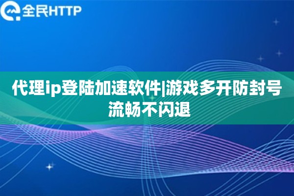 代理ip登陆加速软件|游戏多开防封号 流畅不闪退
