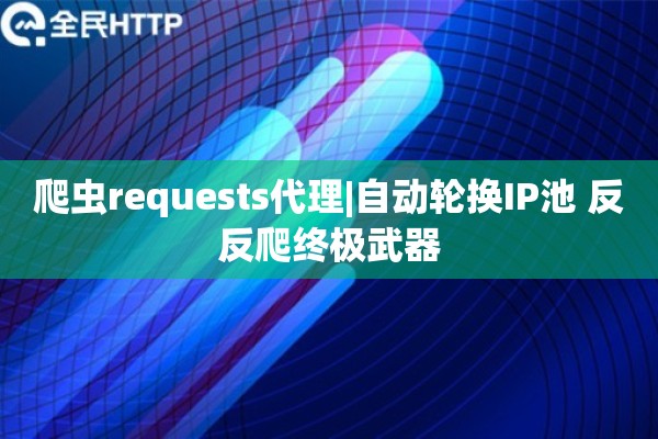 爬虫requests代理|自动轮换IP池 反反爬终极武器